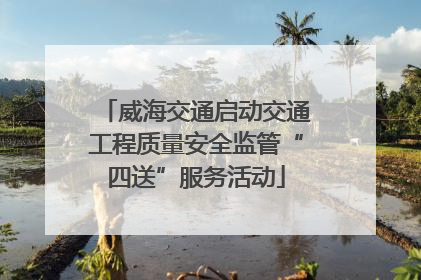 威海交通启动交通工程质量安全监管“四送”服务活动