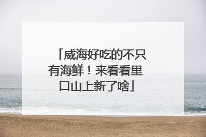 威海好吃的不只有海鲜！来看看里口山上新了啥
