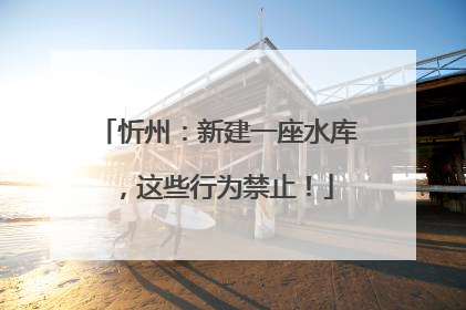 忻州：新建一座水库，这些行为禁止！