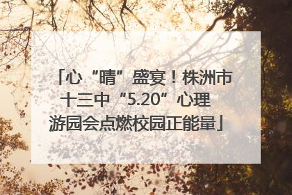 心“晴”盛宴！株洲市十三中“5.20”心理游园会点燃校园正能量