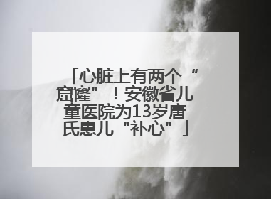 心脏上有两个“窟窿”！安徽省儿童医院为13岁唐氏患儿“补心”