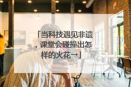 当科技遇见非遗，课堂会碰撞出怎样的火花→