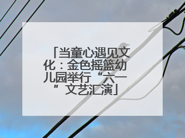 当童心遇见文化：金色摇篮幼儿园举行“六一”文艺汇演