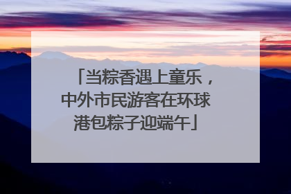 当粽香遇上童乐，中外市民游客在环球港包粽子迎端午