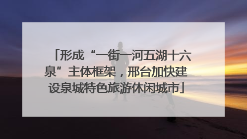 形成“一街一河五湖十六泉”主体框架，邢台加快建设泉城特色旅游休闲城市