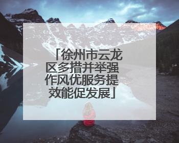徐州市云龙区多措并举强作风优服务提效能促发展