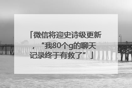 微信将迎史诗级更新，“我80个g的聊天记录终于有救了”