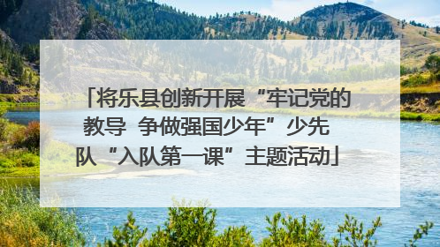 将乐县创新开展“牢记党的教导  争做强国少年”少先队“入队第一课”主题活动