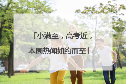 小满至，高考近，本周热闻如约而至