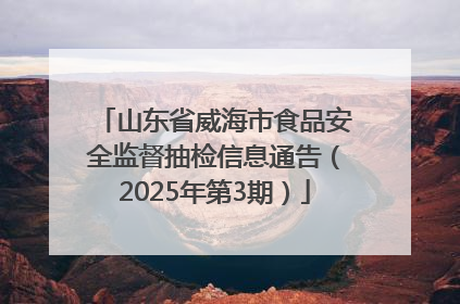 山东省威海市食品安全监督抽检信息通告（2025年第3期）