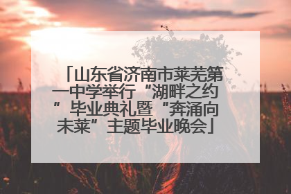 山东省济南市莱芜第一中学举行“湖畔之约”毕业典礼暨“奔涌向未莱”主题毕业晚会