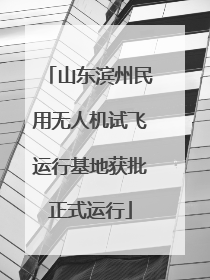 山东滨州民用无人机试飞运行基地获批正式运行