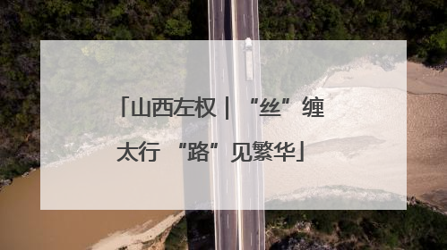 山西左权｜“丝”缠太行 “路”见繁华