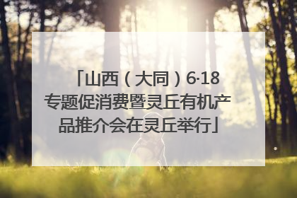 山西（大同）6·18专题促消费暨灵丘有机产品推介会在灵丘举行