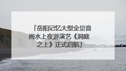岳阳记忆大型全景音画水上夜游演艺《洞庭之上》正式启航
