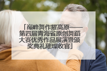 巅峰舞作耀高原——第四届青海省原创舞蹈大赛优秀作品展演暨颁奖典礼璀璨收官