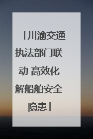 川渝交通执法部门联动 高效化解船舶安全隐患