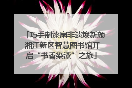 巧手制漆扇非遗焕新颜 湘江新区智慧图书馆开启“书香染漆”之旅