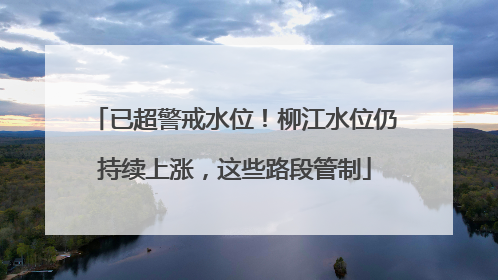 已超警戒水位！柳江水位仍持续上涨，这些路段管制