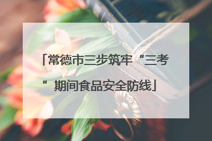 常德市三步筑牢“三考”期间食品安全防线
