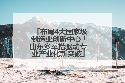 布局4大国家级制造业创新中心！山东多举措驱动专业产业化新突破