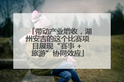 带动产业增收，湖州安吉的这个比赛项目展现“赛事 + 旅游”协同效应
