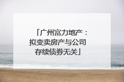 广州富力地产：拟变卖房产与公司存续债券无关