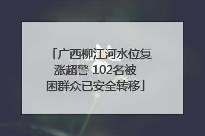 广西柳江河水位复涨超警 102名被困群众已安全转移