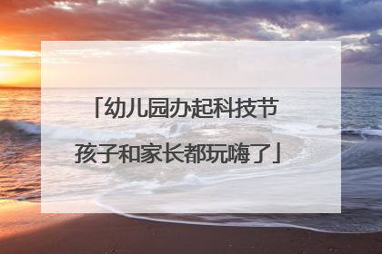 幼儿园办起科技节 孩子和家长都玩嗨了