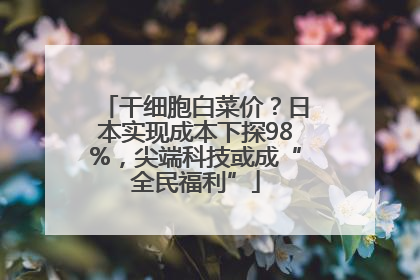 干细胞白菜价？日本实现成本下探98%，尖端科技或成“全民福利”