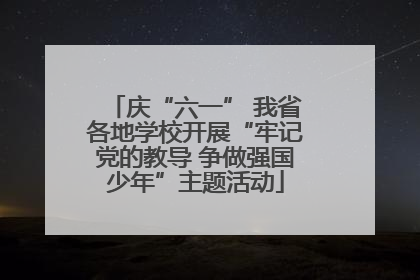 庆“六一” 我省各地学校开展“牢记党的教导 争做强国少年”主题活动