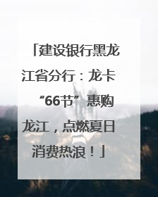 建设银行黑龙江省分行：龙卡“66节”惠购龙江，点燃夏日消费热浪！