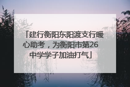 建行衡阳东阳渡支行暖心助考，为衡阳市第26中学学子加油打气
