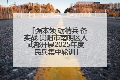 强本领 砺精兵 备实战 贵阳市南明区人武部开展2025年度民兵集中轮训