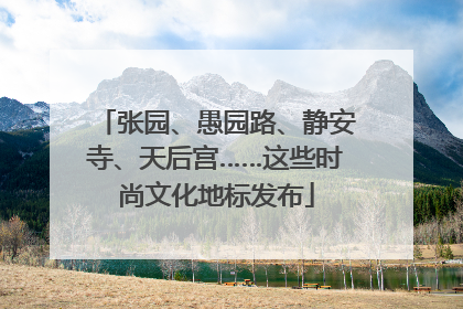 张园、愚园路、静安寺、天后宫……这些时尚文化地标发布
