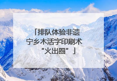 排队体验非遗 宁乡木活字印刷术“火出圈”