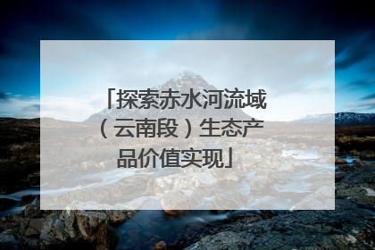 探索赤水河流域（云南段）生态产品价值实现