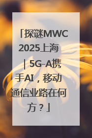 探谜MWC2025上海｜5G-A携手AI，移动通信业路在何方？