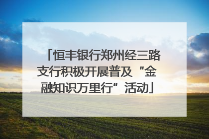 恒丰银行郑州经三路支行积极开展普及“金融知识万里行”活动