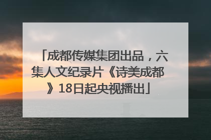 成都传媒集团出品，六集人文纪录片《诗美成都》18日起央视播出