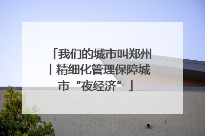 我们的城市叫郑州丨精细化管理保障城市“夜经济”