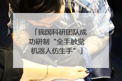 我国科研团队成功研制“全手触觉机器人仿生手”