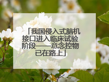 我国侵入式脑机接口进入临床试验阶段——意念控物已在路上