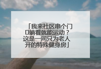 我来社区串个门⑯躺着就能运动？这是一间只为老人开的特殊健身房