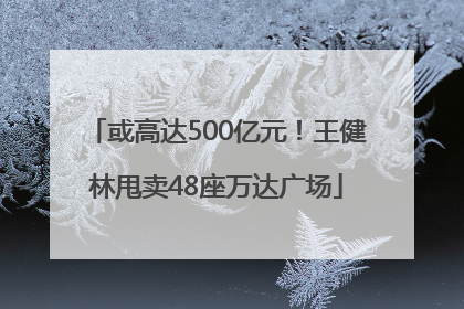 或高达500亿元！王健林甩卖48座万达广场