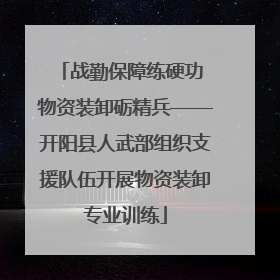 战勤保障练硬功 物资装卸砺精兵——开阳县人武部组织支援队伍开展物资装卸专业训练