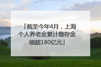 截至今年4月，上海个人养老金累计缴存金额超180亿元