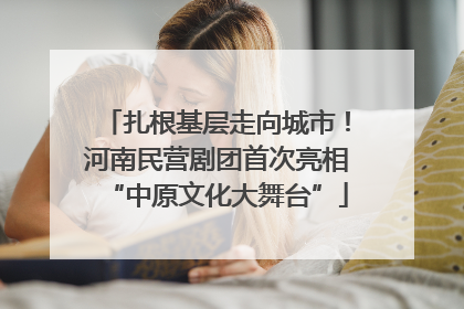 扎根基层走向城市！河南民营剧团首次亮相“中原文化大舞台”
