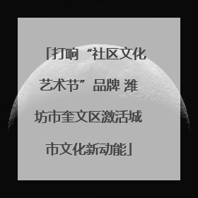 打响“社区文化艺术节”品牌 潍坊市奎文区激活城市文化新动能