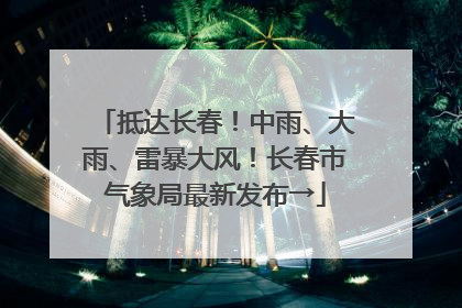 抵达长春！中雨、大雨、雷暴大风！长春市气象局最新发布→